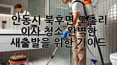 안동시 북후면 도촌리 이사 청소: 완벽한 새출발을 위한 가이드
